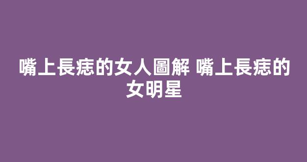 嘴上長痣的女人圖解 嘴上長痣的女明星